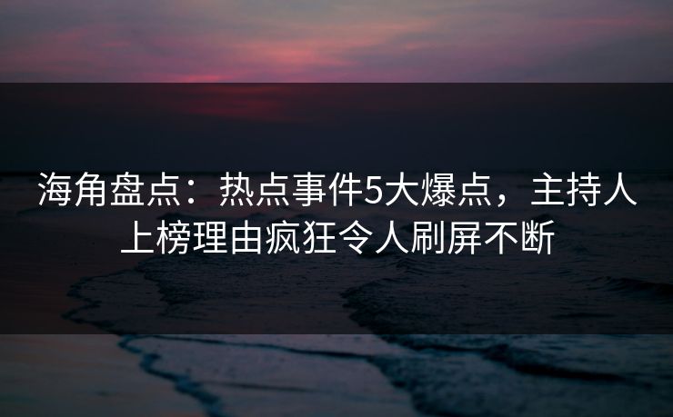 海角盘点：热点事件5大爆点，主持人上榜理由疯狂令人刷屏不断