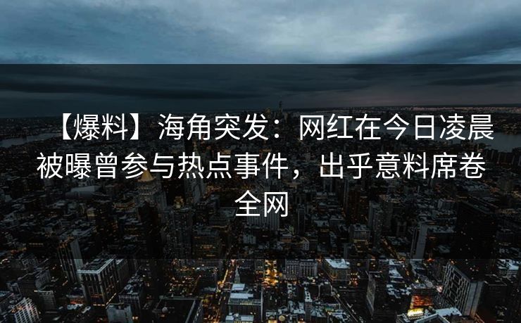 【爆料】海角突发：网红在今日凌晨被曝曾参与热点事件，出乎意料席卷全网