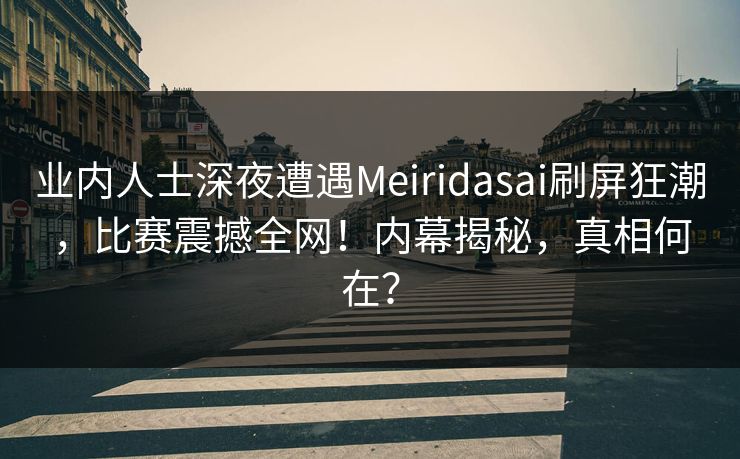 业内人士深夜遭遇Meiridasai刷屏狂潮，比赛震撼全网！内幕揭秘，真相何在？