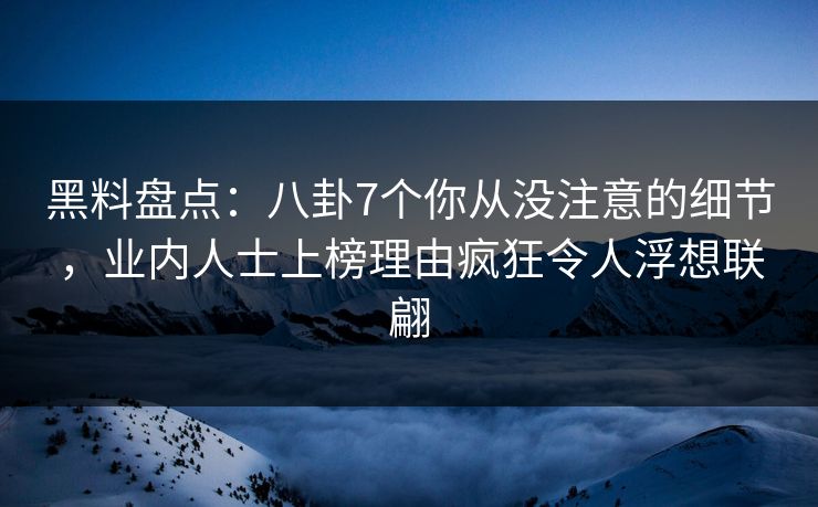 黑料盘点：八卦7个你从没注意的细节，业内人士上榜理由疯狂令人浮想联翩