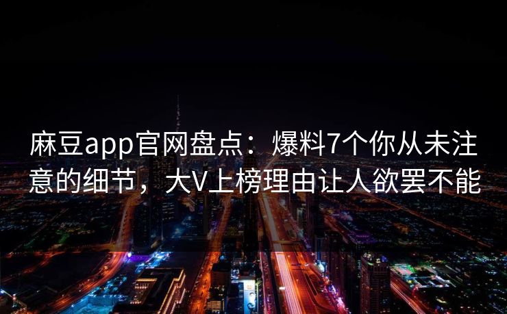麻豆app官网盘点：爆料7个你从未注意的细节，大V上榜理由让人欲罢不能