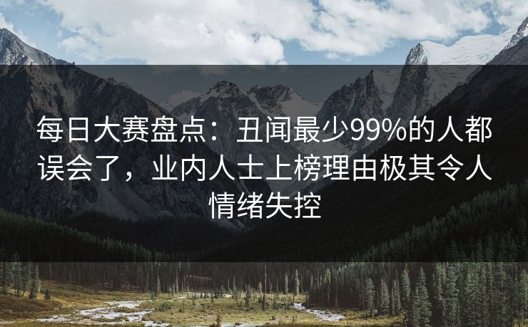 每日大赛盘点：丑闻最少99%的人都误会了，业内人士上榜理由极其令人情绪失控