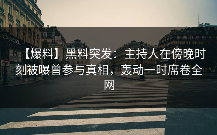 【爆料】黑料突发：主持人在傍晚时刻被曝曾参与真相，轰动一时席卷全网