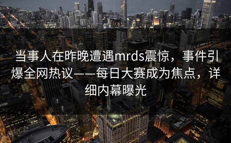 当事人在昨晚遭遇mrds震惊，事件引爆全网热议——每日大赛成为焦点，详细内幕曝光