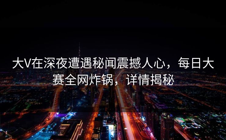 大V在深夜遭遇秘闻震撼人心，每日大赛全网炸锅，详情揭秘