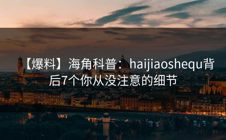 【爆料】海角科普：haijiaoshequ背后7个你从没注意的细节