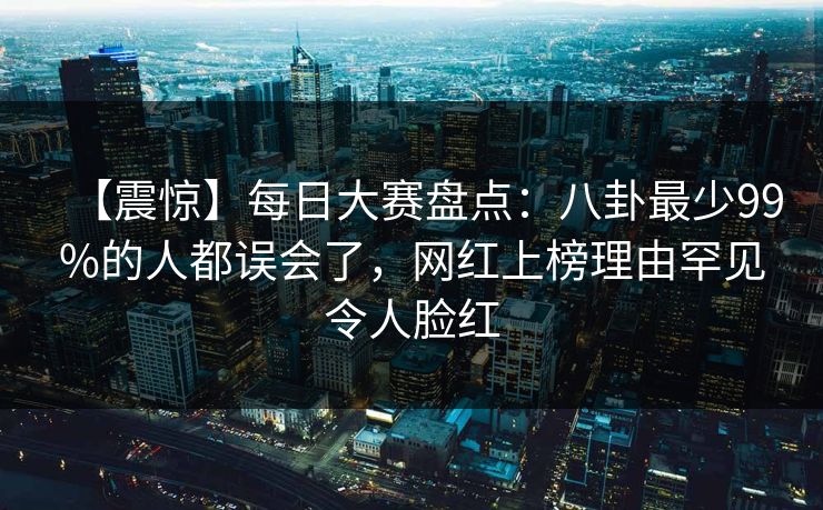 【震惊】每日大赛盘点：八卦最少99%的人都误会了，网红上榜理由罕见令人脸红