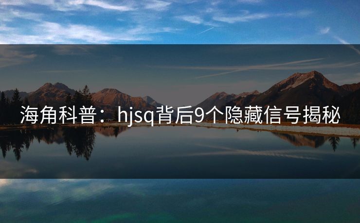 海角科普：hjsq背后9个隐藏信号揭秘