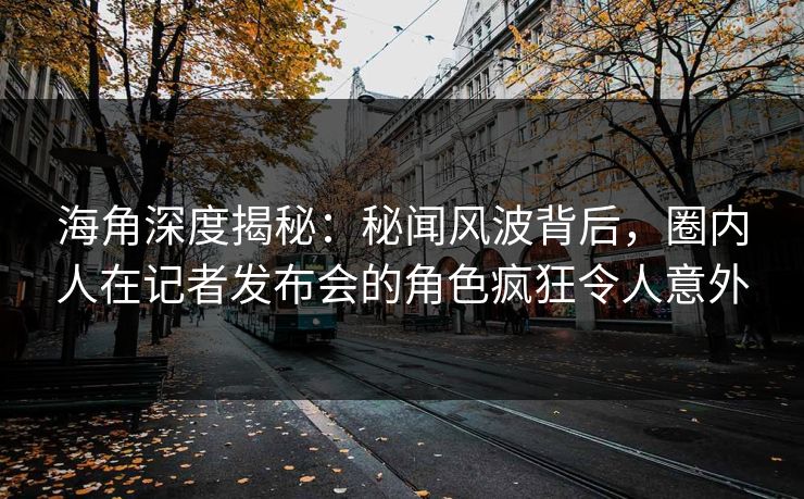 海角深度揭秘：秘闻风波背后，圈内人在记者发布会的角色疯狂令人意外