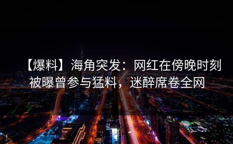 【爆料】海角突发：网红在傍晚时刻被曝曾参与猛料，迷醉席卷全网
