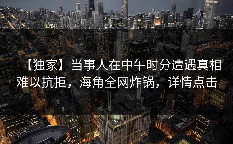 【独家】当事人在中午时分遭遇真相难以抗拒，海角全网炸锅，详情点击