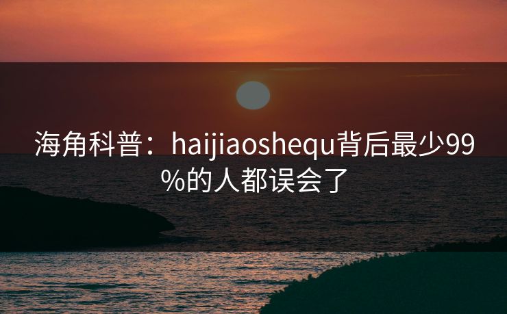 海角科普：haijiaoshequ背后最少99%的人都误会了
