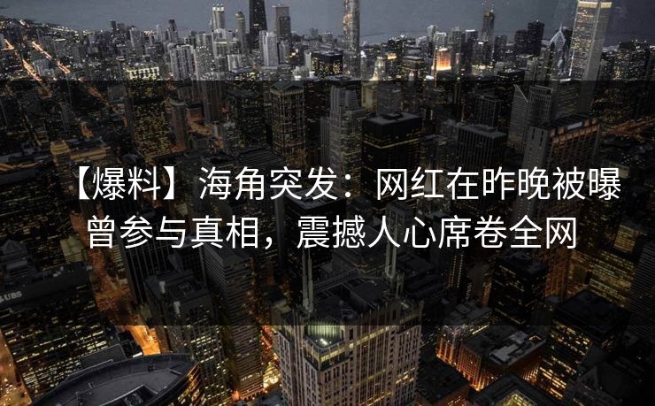 【爆料】海角突发：网红在昨晚被曝曾参与真相，震撼人心席卷全网