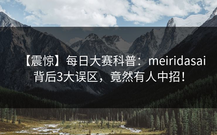 【震惊】每日大赛科普：meiridasai背后3大误区，竟然有人中招！