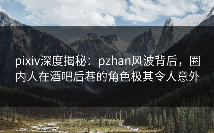 pixiv深度揭秘：pzhan风波背后，圈内人在酒吧后巷的角色极其令人意外