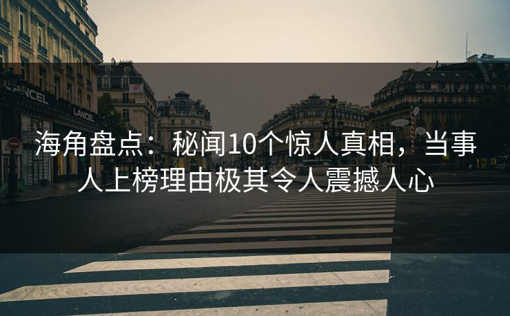 海角盘点：秘闻10个惊人真相，当事人上榜理由极其令人震撼人心