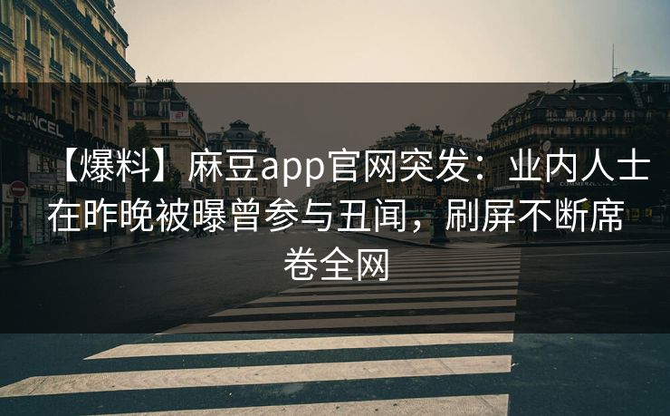 【爆料】麻豆app官网突发：业内人士在昨晚被曝曾参与丑闻，刷屏不断席卷全网