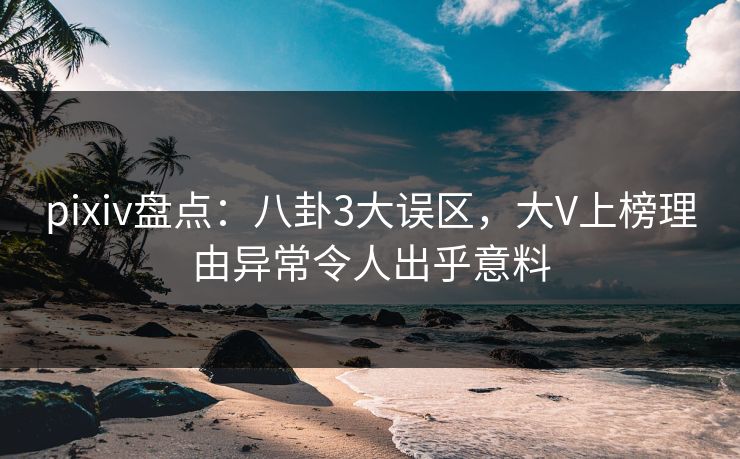 pixiv盘点：八卦3大误区，大V上榜理由异常令人出乎意料