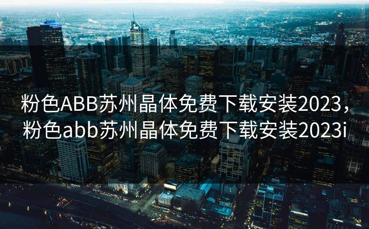 粉色ABB苏州晶体免费下载安装2023,粉色abb苏州晶体免费下载安装2023i 粉色ABB苏州晶体免费下载安装2023,粉色abb苏州晶体免费下载安装2023i