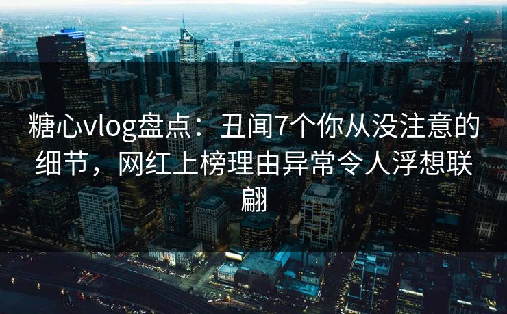 糖心vlog盘点：丑闻7个你从没注意的细节，网红上榜理由异常令人浮想联翩