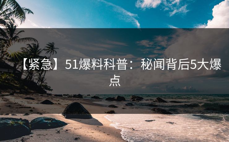 【紧急】51爆料科普：秘闻背后5大爆点