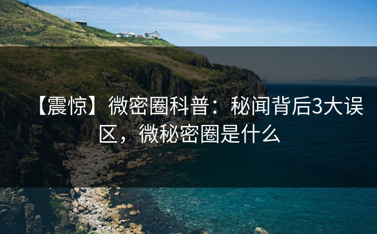 【震惊】微密圈科普：秘闻背后3大误区，微秘密圈是什么