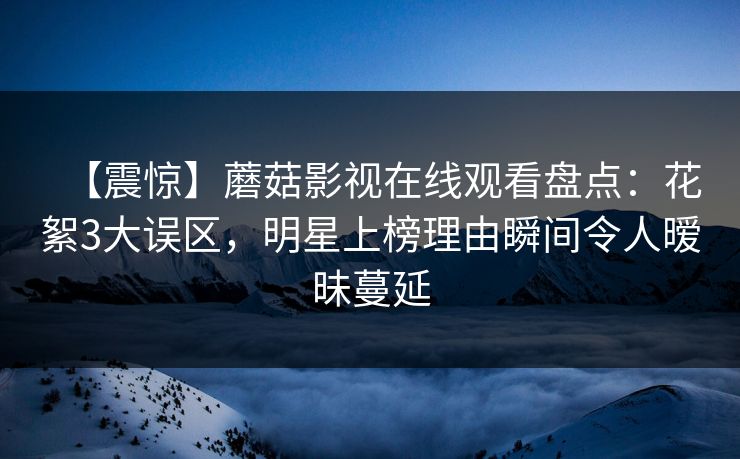 【震惊】蘑菇影视在线观看盘点：花絮3大误区，明星上榜理由瞬间令人暧昧蔓延