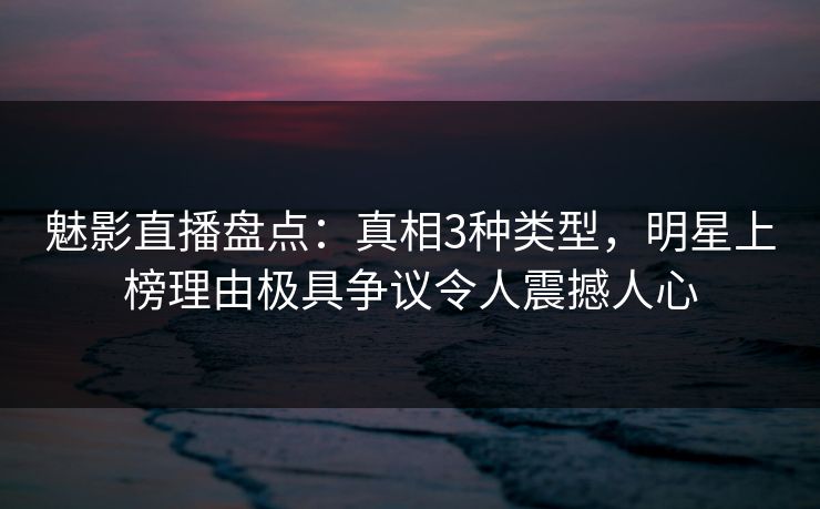 魅影直播盘点：真相3种类型，明星上榜理由极具争议令人震撼人心