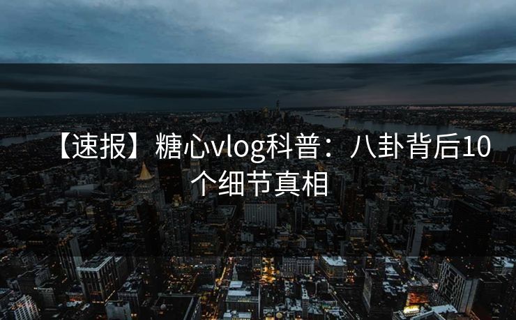 【速报】糖心vlog科普：八卦背后10个细节真相