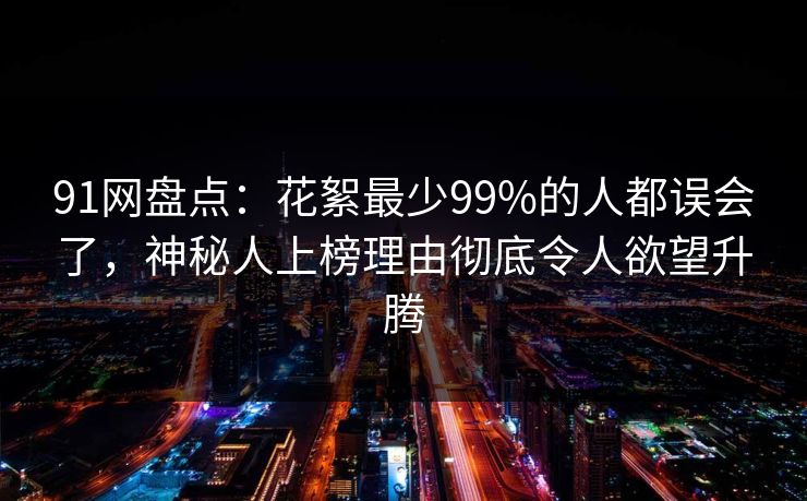 91网盘点：花絮最少99%的人都误会了，神秘人上榜理由彻底令人欲望升腾