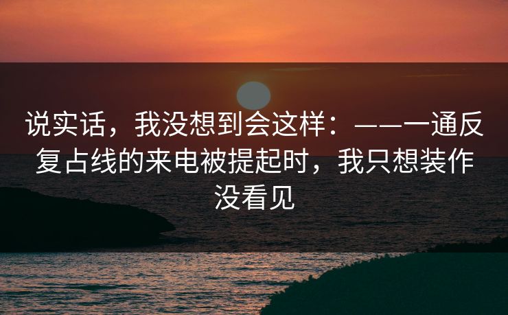 说实话，我没想到会这样：——一通反复占线的来电被提起时，我只想装作没看见