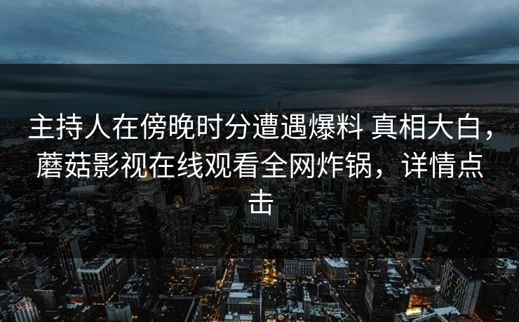 主持人在傍晚时分遭遇爆料 真相大白，蘑菇影视在线观看全网炸锅，详情点击