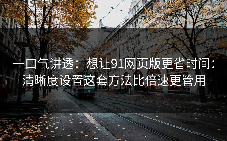 一口气讲透:想让91网页版更省时间:清晰度设置这套方法比倍速更管用 一口气讲透:想让91网页版更省时间:清晰度设置这套方法比倍速更管用