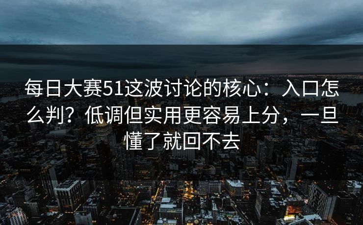 每日大赛51这波讨论的核心:入口怎么判?低调但实用更容易上分,一旦懂了就回不去 每日大赛51这波讨论的核心:入口怎么判?低调但实用更容易上分,一旦懂了就回不去
