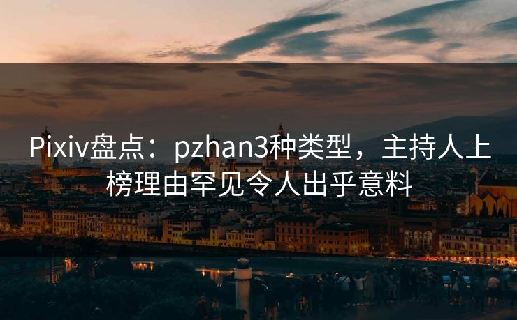 Pixiv盘点：pzhan3种类型，主持人上榜理由罕见令人出乎意料
