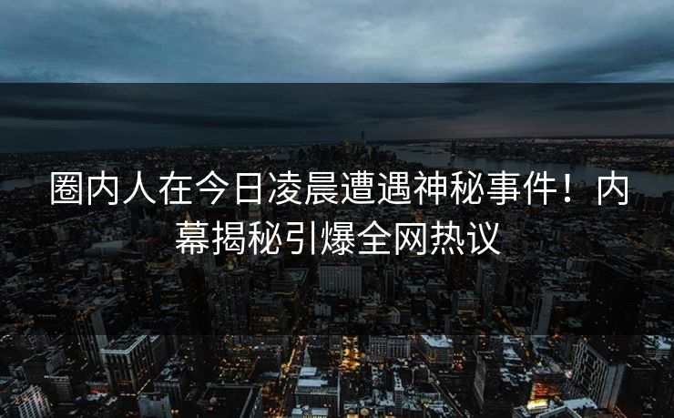 圈内人在今日凌晨遭遇神秘事件！内幕揭秘引爆全网热议