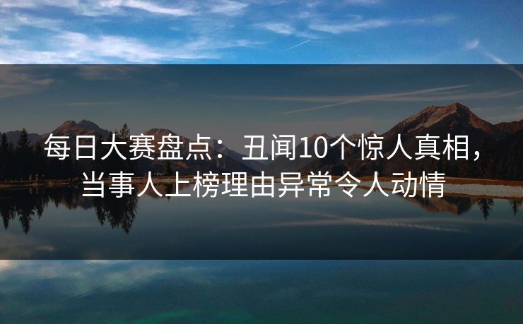 每日大赛盘点：丑闻10个惊人真相，当事人上榜理由异常令人动情