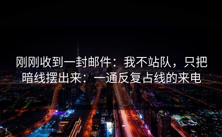 刚刚收到一封邮件：我不站队，只把暗线摆出来：一通反复占线的来电