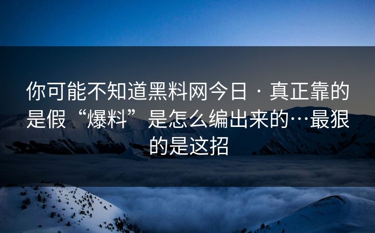 你可能不知道黑料网今日 · 真正靠的是假“爆料”是怎么编出来的…最狠的是这招