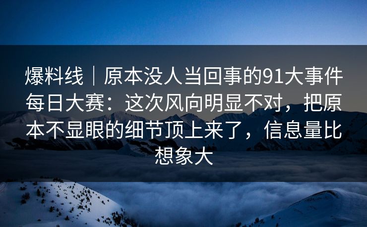 爆料线｜原本没人当回事的91大事件每日大赛：这次风向明显不对，把原本不显眼的细节顶上来了，信息量比想象大