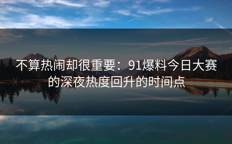不算热闹却很重要：91爆料今日大赛的深夜热度回升的时间点